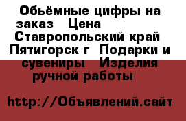 Обьёмные цифры на заказ › Цена ­ 800-1200 - Ставропольский край, Пятигорск г. Подарки и сувениры » Изделия ручной работы   